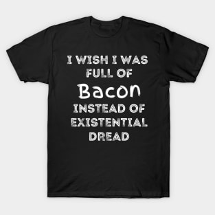 I Wish I Was Full Of Bacon Instead of Existential Dread T-Shirt